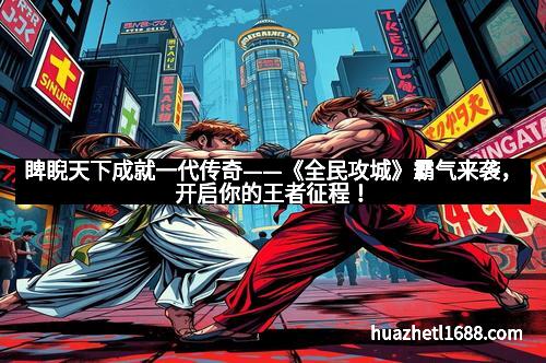 睥睨天下成就一代传奇——《全民攻城》霸气来袭，开启你的王者征程！